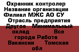 Охранник-контролер › Название организации ­ Филиал МЖС АО СУ-155 › Отрасль предприятия ­ Другое › Минимальный оклад ­ 25 000 - Все города Работа » Вакансии   . Томская обл.